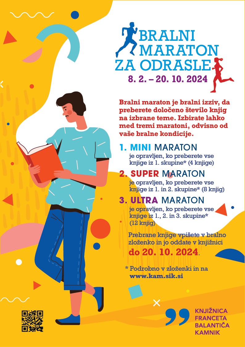 Bralni maraton je bralni izziv, da preberete določeno število knjig na izbrane teme. Izbirate lahko med tremi maratoni, odvisno od vaše bralne kondicije. 1. MINI MARATON je opravljen, ko preberete vse knjige iz 1. skupine* (4 knjige) 2. SUPER MARATON je opravljen, ko preberete vse knjige iz 1. in 2. skupine* (8 knjig) 3. ULTRA MARATON je opravljen, ko preberete vse knjige iz 1., 2. in 3. skupine* (12 knjig) Prebrane knjige vpišete v bralno zloženko in jo oddate v knjižnici do 20. 10. 2024. * Podrobno v zloženki in na www.kam.sik.si